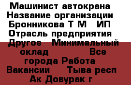 Машинист автокрана › Название организации ­ Бронникова Т.М., ИП › Отрасль предприятия ­ Другое › Минимальный оклад ­ 40 000 - Все города Работа » Вакансии   . Тыва респ.,Ак-Довурак г.